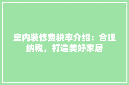 室内装修费税率介绍：合理纳税，打造美好家居 现代风格装饰