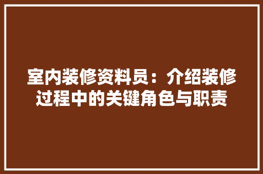 室内装修资料员：介绍装修过程中的关键角色与职责 现代风格装饰
