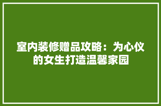 室内装修赠品攻略：为心仪的女生打造温馨家园 现代风格装饰