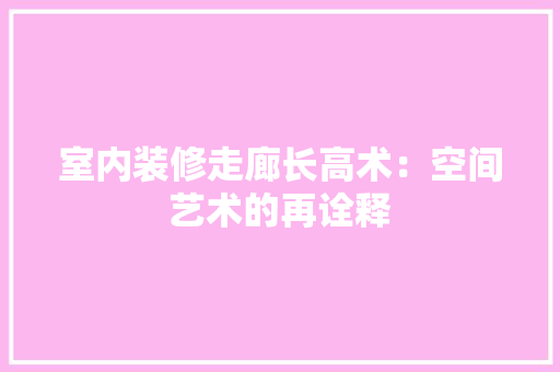 室内装修走廊长高术：空间艺术的再诠释 现代风格装饰