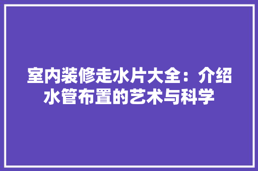 室内装修走水片大全：介绍水管布置的艺术与科学 现代风格装饰
