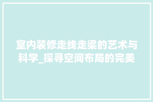 室内装修走线走梁的艺术与科学_探寻空间布局的完美融合 现代风格装饰