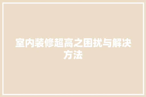 室内装修超高之困扰与解决方法 现代风格装饰