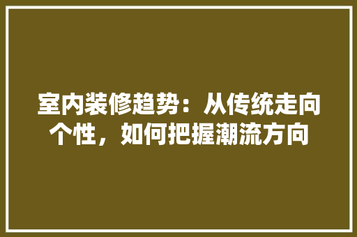 室内装修趋势：从传统走向个性，如何把握潮流方向 现代风格装饰