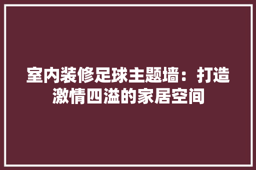 室内装修足球主题墙：打造激情四溢的家居空间