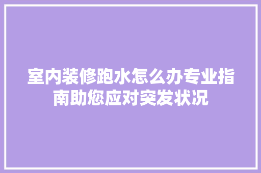 室内装修跑水怎么办专业指南助您应对突发状况 现代风格装饰
