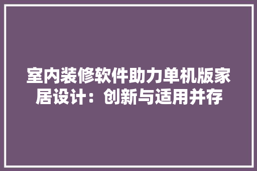 室内装修软件助力单机版家居设计：创新与适用并存 现代风格装饰