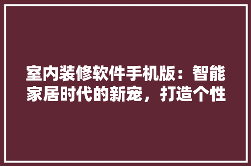 室内装修软件手机版：智能家居时代的新宠，打造个性化家居体验 现代风格装饰