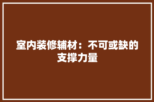 室内装修辅材：不可或缺的支撑力量 现代风格装饰