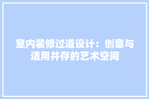室内装修过道设计：创意与适用并存的艺术空间 现代风格装饰