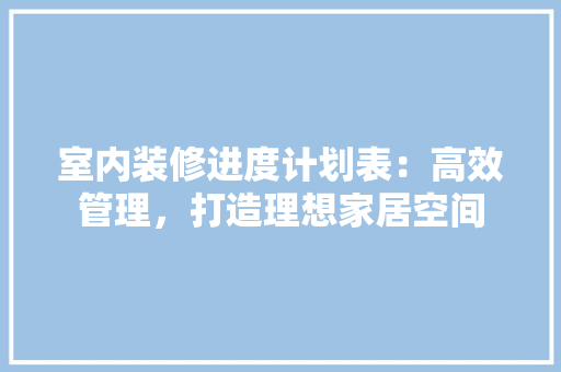 室内装修进度计划表：高效管理，打造理想家居空间 现代风格装饰