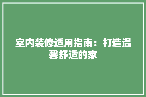 室内装修适用指南：打造温馨舒适的家 现代风格装饰