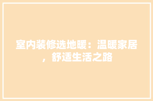室内装修选地暖：温暖家居，舒适生活之路 现代风格装饰