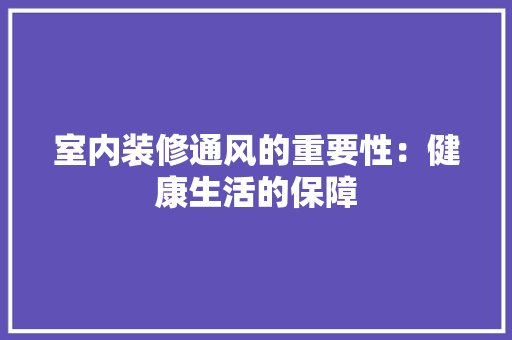 室内装修通风的重要性：健康生活的保障