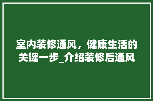室内装修通风，健康生活的关键一步_介绍装修后通风的最佳时长 现代风格装饰