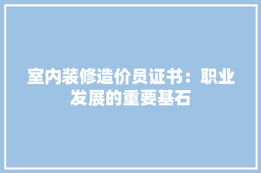 室内装修造价员证书：职业发展的重要基石 现代风格装饰