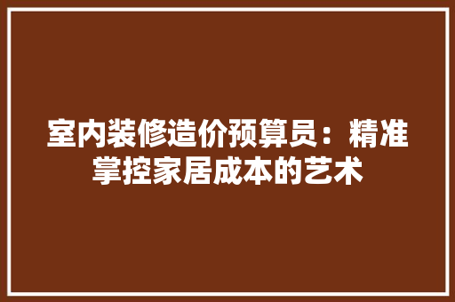 室内装修造价预算员：精准掌控家居成本的艺术 现代风格装饰
