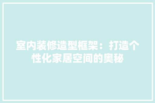 室内装修造型框架：打造个性化家居空间的奥秘 现代风格装饰