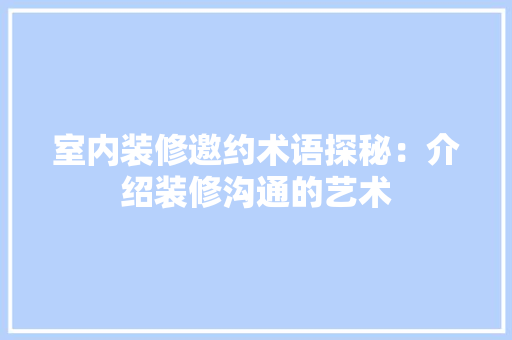 室内装修邀约术语探秘：介绍装修沟通的艺术 现代风格装饰