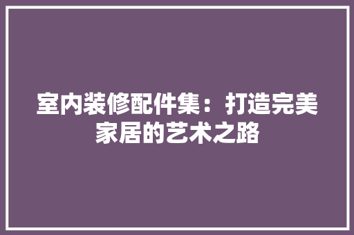 室内装修配件集：打造完美家居的艺术之路 现代风格装饰