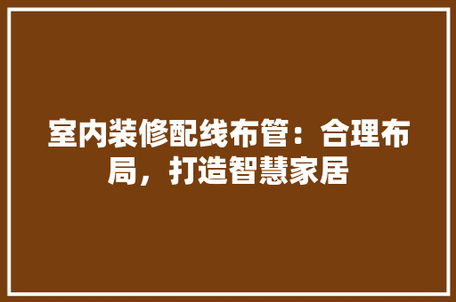 室内装修配线布管：合理布局，打造智慧家居 现代风格装饰