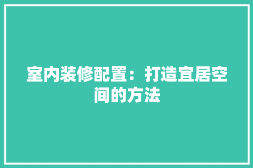 室内装修配置：打造宜居空间的方法 现代风格装饰