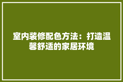 室内装修配色方法：打造温馨舒适的家居环境