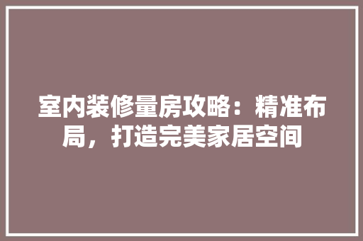 室内装修量房攻略：精准布局，打造完美家居空间 现代风格装饰