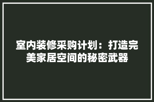 室内装修采购计划：打造完美家居空间的秘密武器 现代风格装饰