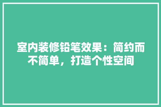 室内装修铅笔效果：简约而不简单，打造个性空间 现代风格装饰