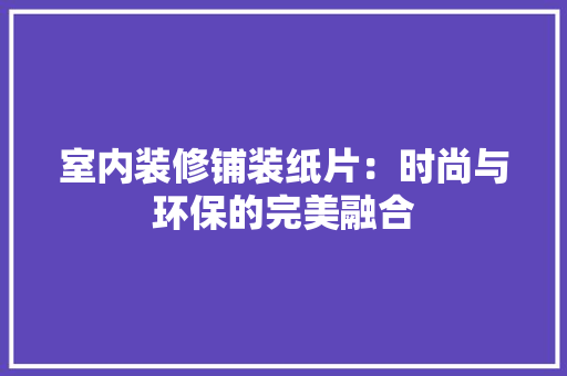 室内装修铺装纸片：时尚与环保的完美融合 现代风格装饰