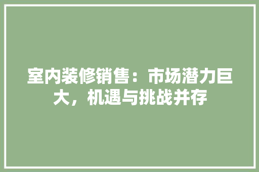室内装修销售：市场潜力巨大，机遇与挑战并存