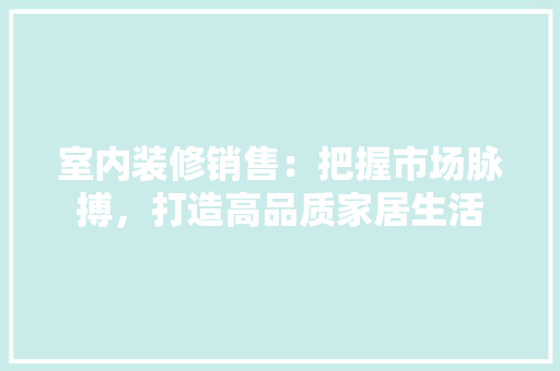 室内装修销售：把握市场脉搏，打造高品质家居生活