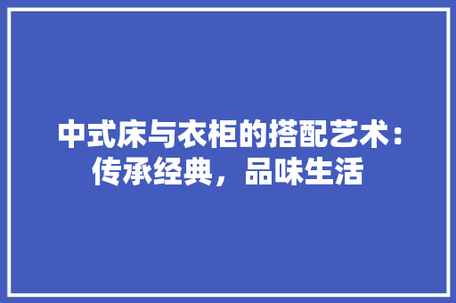 中式床与衣柜的搭配艺术：传承经典，品味生活 家居装修