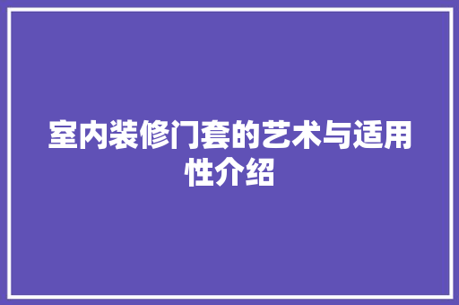室内装修门套的艺术与适用性介绍 现代风格装饰
