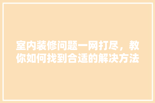 室内装修问题一网打尽，教你如何找到合适的解决方法 现代风格装饰