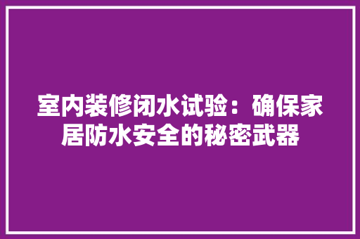 室内装修闭水试验：确保家居防水安全的秘密武器 现代风格装饰