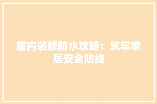 室内装修防水攻略：筑牢家居安全防线 现代风格装饰