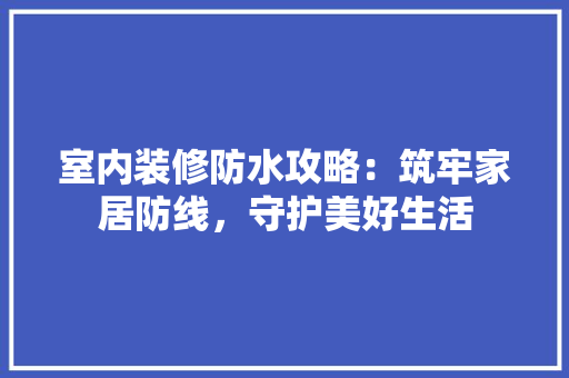 室内装修防水攻略：筑牢家居防线，守护美好生活 现代风格装饰