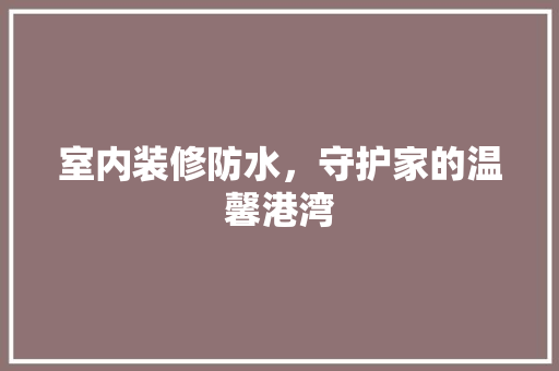 室内装修防水，守护家的温馨港湾 现代风格装饰