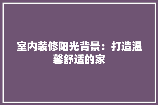 室内装修阳光背景：打造温馨舒适的家 现代风格装饰