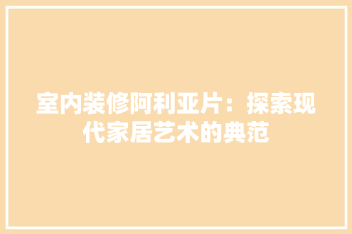 室内装修阿利亚片：探索现代家居艺术的典范 现代风格装饰
