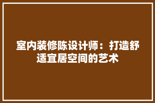 室内装修陈设计师：打造舒适宜居空间的艺术 现代风格装饰