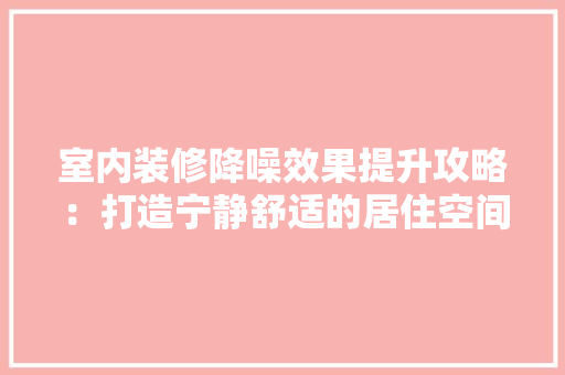 室内装修降噪效果提升攻略：打造宁静舒适的居住空间 现代风格装饰