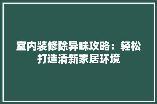 室内装修除异味攻略：轻松打造清新家居环境 现代风格装饰