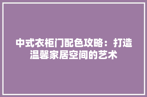 中式衣柜门配色攻略：打造温馨家居空间的艺术 家居装修