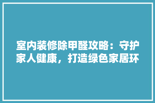 室内装修除甲醛攻略：守护家人健康，打造绿色家居环境 现代风格装饰