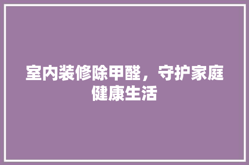 室内装修除甲醛，守护家庭健康生活