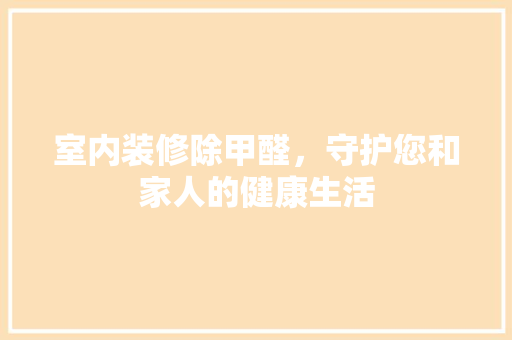 室内装修除甲醛，守护您和家人的健康生活 现代风格装饰