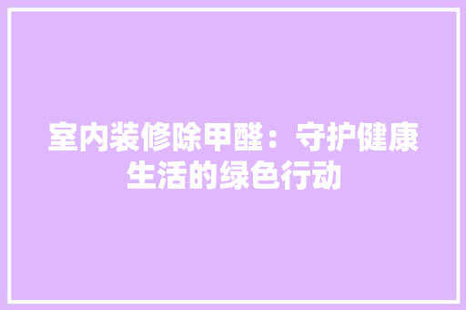 室内装修除甲醛：守护健康生活的绿色行动 现代风格装饰